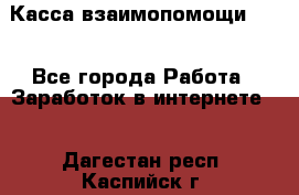 Касса взаимопомощи !!! - Все города Работа » Заработок в интернете   . Дагестан респ.,Каспийск г.